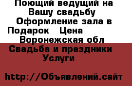 Поющий ведущий на Вашу свадьбу. Оформление зала в Подарок › Цена ­ 14 000 - Воронежская обл. Свадьба и праздники » Услуги   